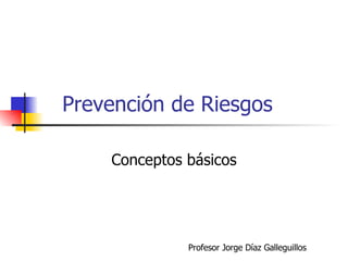 Prevención de Riesgos Conceptos básicos Profesor Jorge Díaz Galleguillos 