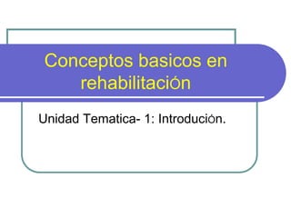 Conceptos basicos en
rehabilitaciÓn
Unidad Tematica- 1: IntroduciÓn.
 