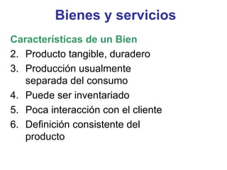 Bienes y servicios Características de un Bien Producto tangible, duradero Producción usualmente separada del consumo Puede ser inventariado Poca interacción con el cliente Definición consistente del producto 