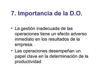 7. Importancia de la D.O. La gestión inadecuada de las operaciones tiene un efecto adverso inmediato en los resultados de la empresa. Las operaciones desempeñan un papel clave en la determinación de la productividad 