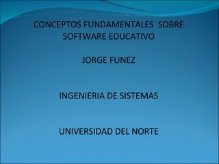 CONCEPTOS FUNDAMENTALES  SOBRE SOFTWARE EDUCATIVO JORGE FUNEZ INGENIERIA DE SISTEMAS UNIVERSIDAD DEL NORTE 
