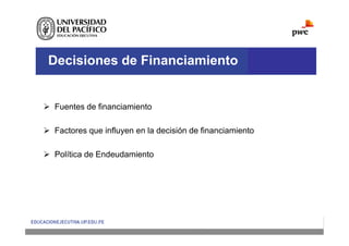 Decisiones de Financiamiento
 Fuentes de financiamiento
 Factores que influyen en la decisión de financiamiento
 Política de Endeudamiento
 