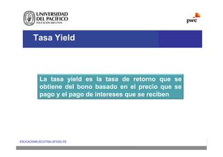 Tasa Yield
La tasa yield es la tasa de retorno que se
obtiene del bono basado en el precio que se
pago y el pago de intereses que se reciben
 