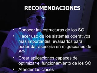 RECOMENDACIONES Conocer las estructuras de los SO Hacer uso de los sistemas operativos mas importantes, evaluarlos para poder dar asesoría en migraciones de SO Crear aplicaciones capaces de optimizar el funcionamiento de los SO Atender las clases  