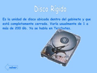 Disco Rígido Es la unidad de disco ubicada dentro del gabinete y que está completamente cerrada. Varía usualmente de 1 a más de 200 Gb. Ya se habla en Terabytes. volver 