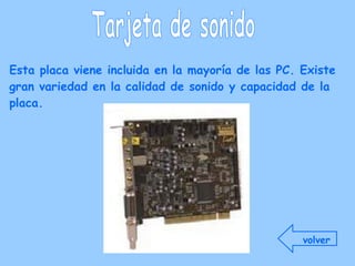 Tarjeta de sonido Esta placa viene incluida en la mayoría de las PC. Existe gran variedad en la calidad de sonido y capacidad de la placa.   volver 