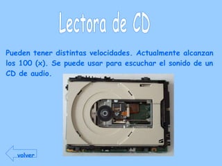 Lectora de CD Pueden tener distintas velocidades. Actualmente alcanzan los 100 (x). Se puede usar para escuchar el sonido de un CD de audio. volver 