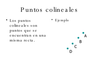 Puntos colineales Los puntos colineales son puntos que se encuentran en una misma recta. Ejemplo  A B C D 