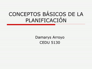 CONCEPTOS BÁSICOS DE LA PLANIFICACIÓN Damarys Arroyo CEDU 5130 