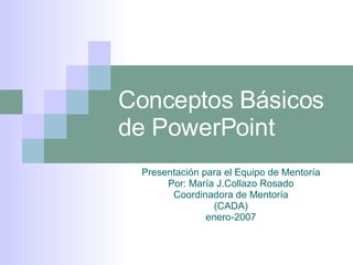 Conceptos Básicos de PowerPoint Presentación para el Equipo de Mentoría Por: María J.Collazo Rosado Coordinadora de Mentoría (CADA) enero-2007 