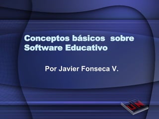 Conceptos básicos  sobre Software Educativo Por Javier Fonseca V. 