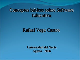 Conceptos básicos sobre Software Educativo Rafael Vega Castro Universidad del Norte Agosto - 2008 