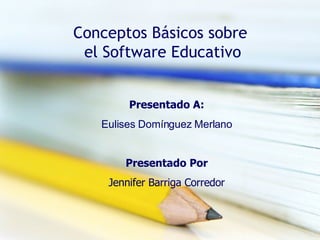 Conceptos Básicos sobre  el Software Educativo Presentado A: Eulises Domínguez Merlano Presentado Por Jennifer Barriga Corredor 