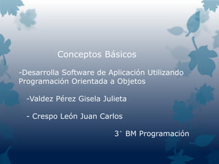 Conceptos Básicos
-Desarrolla Software de Aplicación Utilizando
Programación Orientada a Objetos
-Valdez Pérez Gisela Julieta
- Crespo León Juan Carlos
3° BM Programación
 