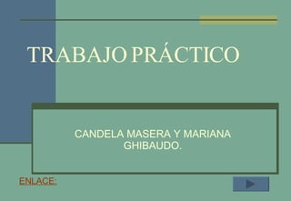 TRABAJO PRÁCTICO CANDELA MASERA Y MARIANA GHIBAUDO. ENLACE: 