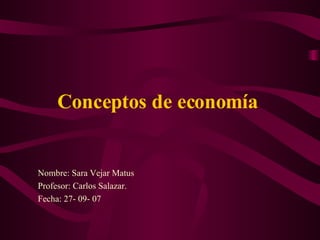Conceptos de economía   Nombre: Sara Vejar Matus Profesor: Carlos Salazar. Fecha: 27- 09- 07 