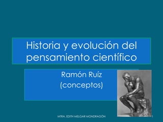 Historia y evolución del
pensamiento científico
        Ramón Ruíz
       (conceptos)



      MTRA. EDITH MELGAR MONDRAGÓN   1
 