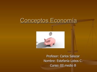 Conceptos Economía Profesor: Carlos Salazar Nombre: Estefanía Lobos C. Curso: III medio B 