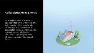 La energía tiene numerosas
aplicaciones en la vida cotidiana,
la industria, el transporte y la
tecnología. Comprender los
conceptos fundamentales de la
energía es esencial para
desarrollar tecnologías más
eﬁcientes y sostenibles en el
futuro.
Aplicaciones de la Energía
 