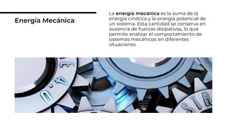 Energía Mecánica
La energía mecánica es la suma de la
energía cinética y la energía potencial de
un sistema. Esta cantidad se conserva en
ausencia de fuerzas disipativas, lo que
permite analizar el comportamiento de
sistemas mecánicos en diferentes
situaciones.
 