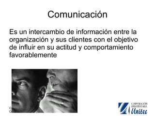Comunicación Es un intercambio de información entre la organización y sus clientes con el objetivo de influir en su actitud y comportamiento favorablemente 