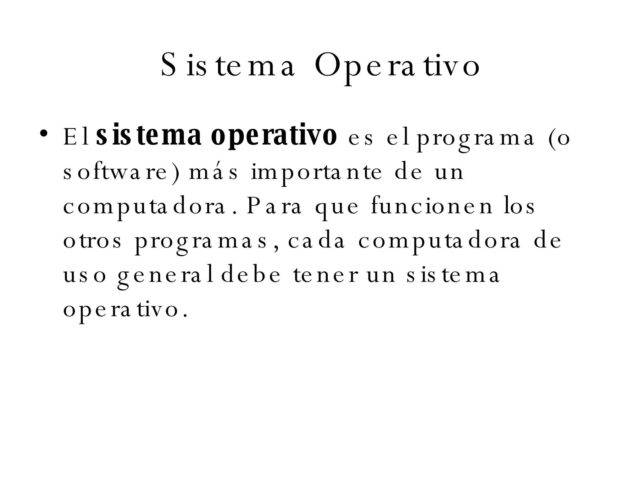 Sistema Operativo El  sistema operativo  es el programa (o software) más importante de un computadora. Para que funcionen los otros programas, cada computadora de uso general debe tener un sistema operativo. 