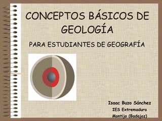 CONCEPTOS BÁSICOS DE GEOLOGÍA PARA ESTUDIANTES DE GEOGRAFÍA Isaac Buzo Sánchez IES Extremadura Montijo (Badajoz) 