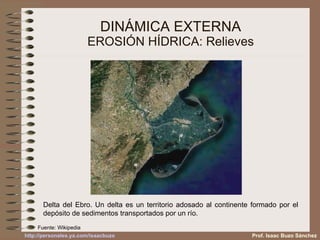 DINÁMICA EXTERNA EROSIÓN HÍDRICA: Relieves Delta del Ebro. Un delta es un territorio adosado al continente formado por el depósito de sedimentos transportados por un río. Prof. Isaac Buzo Sánchez Fuente: Wikipedia 