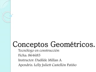 Conceptos Geométricos.
Tecnólogo en construcción
Ficha: 864685
Instructor: Dadilde Millan A.
Apendriz: Lelly Juliett Castellón Patiño
 