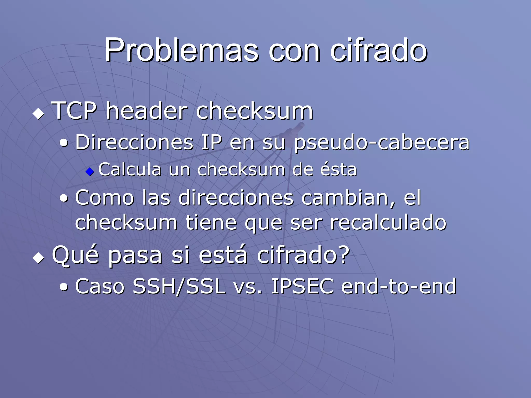 Problemas con cifrado
TCP header checksum
• Direcciones IP en su pseudo-cabecera
   Calcula un checksum de ésta
• Como las direcciones cambian, el
  checksum tiene que ser recalculado
Qué pasa si está cifrado?
• Caso SSH/SSL vs. IPSEC end-to-end
 