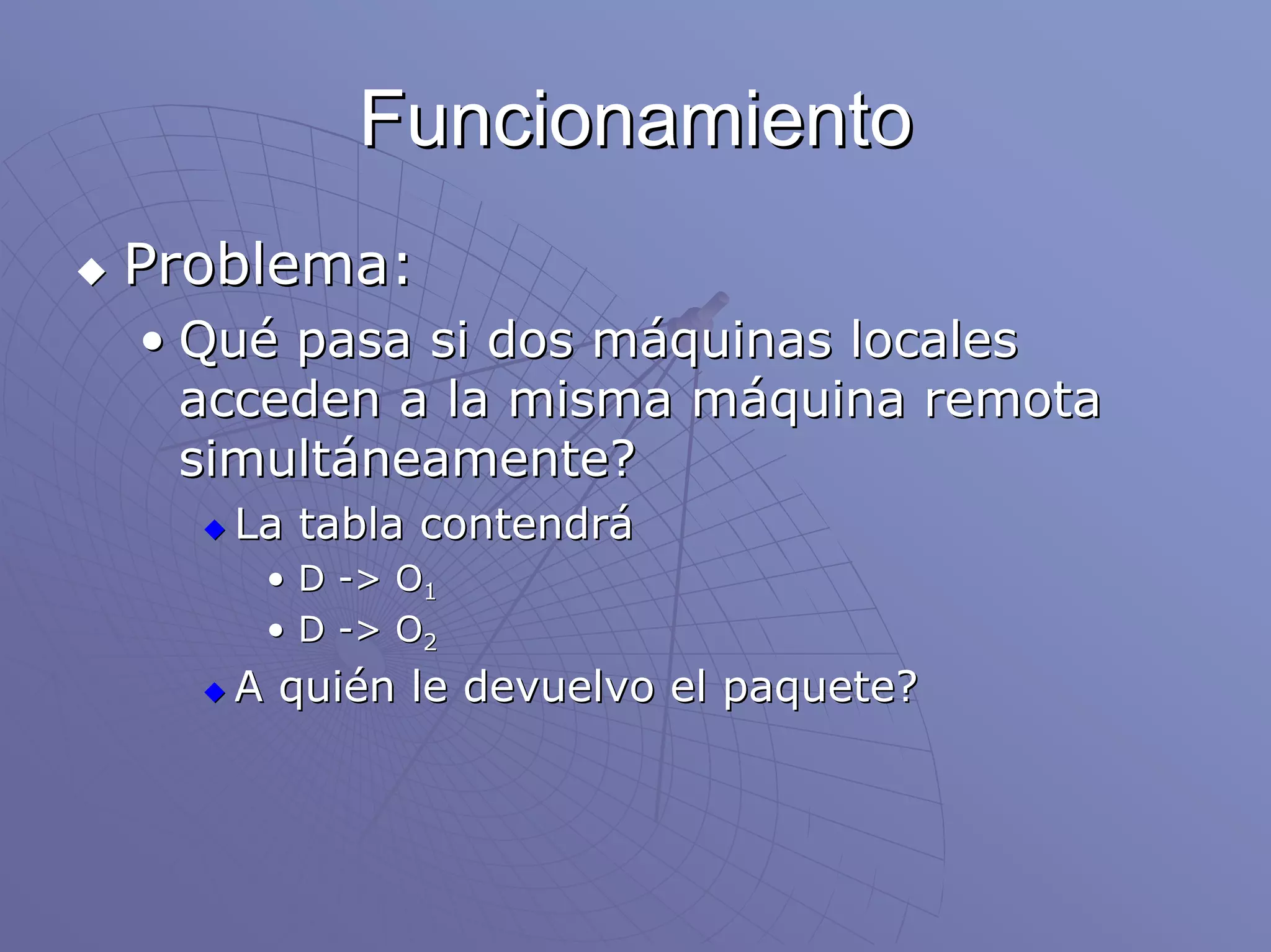 Funcionamiento
Problema:
• Qué pasa si dos máquinas locales
  acceden a la misma máquina remota
  simultáneamente?
   La tabla contendrá
    • D -> O1
    • D -> O2
   A quién le devuelvo el paquete?
 