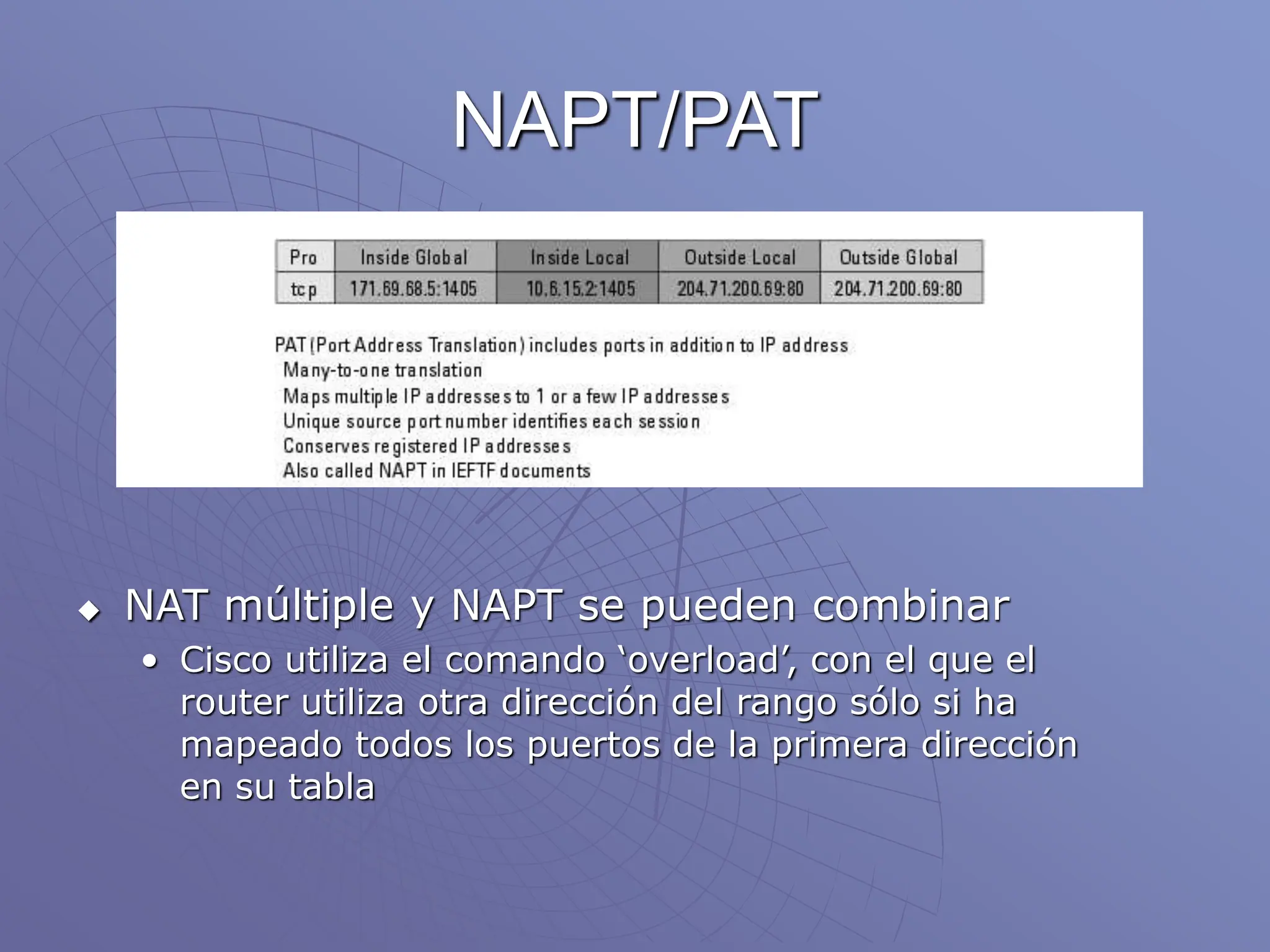 NAPT/PAT
 NAT múltiple y NAPT se pueden combinar
• Cisco utiliza el comando ‘overload’, con el que el
router utiliza otra dirección del rango sólo si ha
mapeado todos los puertos de la primera dirección
en su tabla
 