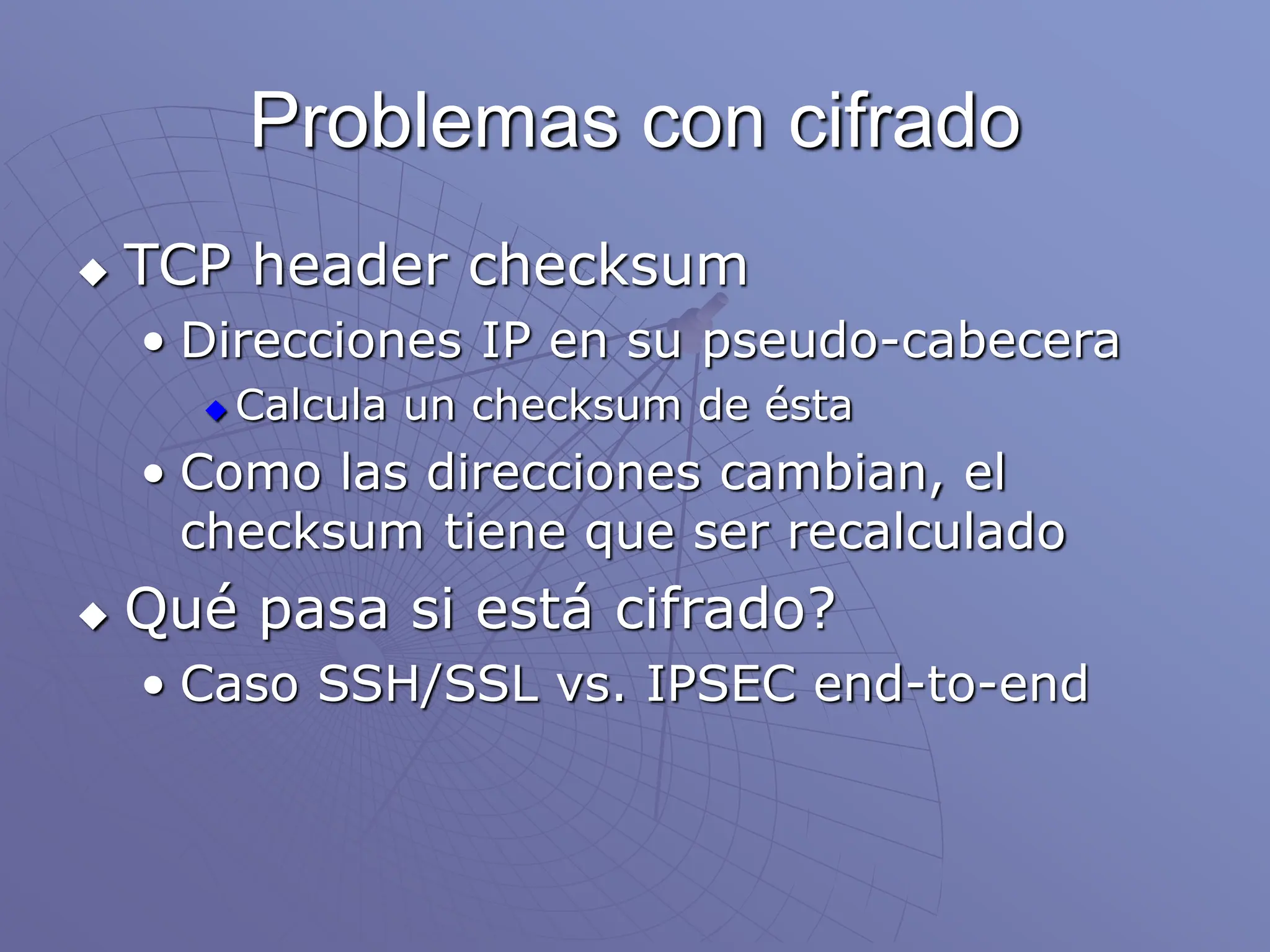 Problemas con cifrado
 TCP header checksum
• Direcciones IP en su pseudo-cabecera
 Calcula un checksum de ésta
• Como las direcciones cambian, el
checksum tiene que ser recalculado
 Qué pasa si está cifrado?
• Caso SSH/SSL vs. IPSEC end-to-end
 