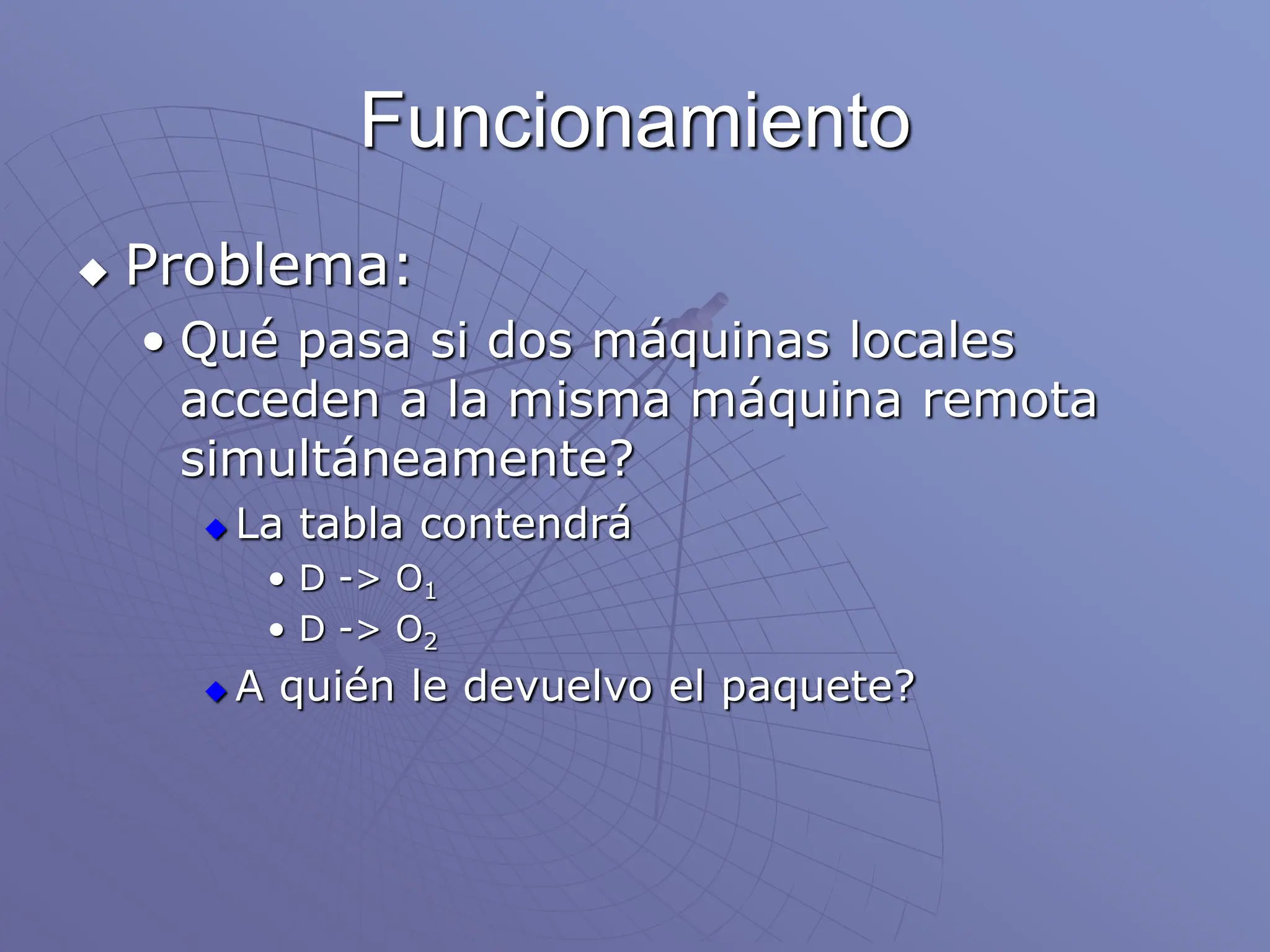 Funcionamiento
 Problema:
• Qué pasa si dos máquinas locales
acceden a la misma máquina remota
simultáneamente?
 La tabla contendrá
• D -> O1
• D -> O2
 A quién le devuelvo el paquete?
 