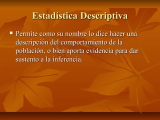 Estadística Descriptiva
   Permite como su nombre lo dice hacer una
    descripción del comportamiento de la
    población, o bien aporta evidencia para dar
    sustento a la inferencia.
 