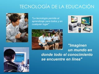 TECNOLOGÍA DE LA EDUCACIÓN
"La tecnología permite el
aprendizaje para todos y en
cualquier lugar"
"Imaginen
un mundo en
donde todo el conocimiento
se encuentre en línea"
 