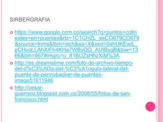 SIRBERGRAFIA
 https://www.google.com.co/search?q=puntos+colin
eales+en+puentes&rlz=1C1CHZL_esCO679CO679
&source=lnms&tbm=isch&sa=X&ved=0ahUKEwiL_
pCHvoLLAhXIFh4KHa7WByQQ_AUIBygB&biw=13
66&bih=667#imgrc=u_81BUZsHhzXiM%3A
 http://es.dreamstime.com/foto-de-archivo-tiempo-
del-d%C3%ADa-del-%C3%A1ngulo-lateral-del-
puente-de-pennybacker-de-puentes-
image51611946
 http://cesar-
guerrero.blogspot.com.co/2008/05/fotos-de-san-
francisco.html
 