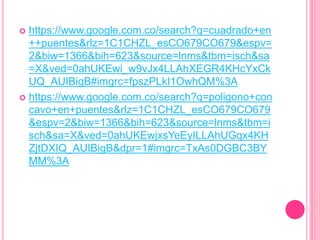  https://www.google.com.co/search?q=cuadrado+en
++puentes&rlz=1C1CHZL_esCO679CO679&espv=
2&biw=1366&bih=623&source=lnms&tbm=isch&sa
=X&ved=0ahUKEwi_w9vJx4LLAhXEGR4KHcYxCk
UQ_AUIBigB#imgrc=fpszPLkI1OwhQM%3A
 https://www.google.com.co/search?q=poligono+con
cavo+en+puentes&rlz=1C1CHZL_esCO679CO679
&espv=2&biw=1366&bih=623&source=lnms&tbm=i
sch&sa=X&ved=0ahUKEwjxsYeEyILLAhUGqx4KH
ZjtDXIQ_AUIBigB&dpr=1#imgrc=TxAs0DGBC3BY
MM%3A
 