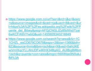  https://www.google.com.co/url?sa=i&rct=j&q=&esrc
=s&source=images&cd=&cad=rja&uact=8&ved=&ur
l=https%3A%2F%2Fes.wikipedia.org%2Fwiki%2FP
uente_del_Bibey&psig=AFQjCNGLIZz85dWs0Tzai
6wKCFrK6VYwbQ&ust=1455928340216949
 https://www.google.com.co/search?q=area&rlz=1C
1CHZL_esCO679CO679&espv=2&biw=1366&bih=
623&source=lnms&tbm=isch&sa=X&ved=0ahUKE
wiVmIXqzYLLAhUDFx4KHX34BgAQ_AUIBigB#tbm
=isch&q=puente+con+area&imgrc=NWiNse0NXakJ
fM%3A
 