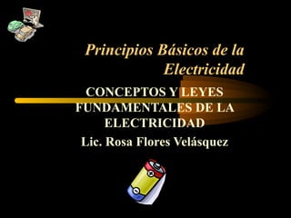 Principios Básicos de la
Electricidad
CONCEPTOS Y LEYES
FUNDAMENTALES DE LA
ELECTRICIDAD
Lic. Rosa Flores Velásquez
 