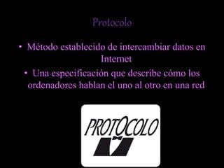 Protocolo
• Método establecido de intercambiar datos en
Internet
• Una especificación que describe cómo los
ordenadores hablan el uno al otro en una red