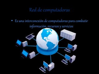 Red de computadoras
• Es una interconexión de computadoras para combatir
información, recursos y servicios