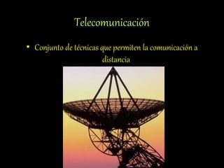 Telecomunicación
• Conjunto de técnicas que permiten la comunicación a
distancia