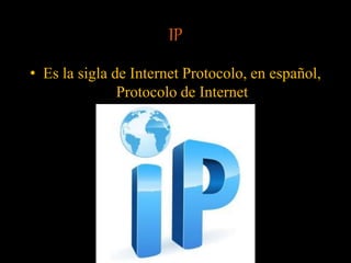 IP
• Es la sigla de Internet Protocolo, en español,
Protocolo de Internet