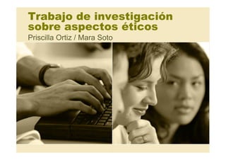 Trabajo de investigación
sobre aspectos éticos
Priscilla Ortiz / Mara Soto
 
