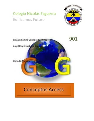 Colegio Nicolás Esguerra
Edificamos Futuro
Cristian Camilo Gonzales Martínez .13 901
Ángel Flaminio Guiza Romero .14
Jornada: Mañana
Conceptos Access
 