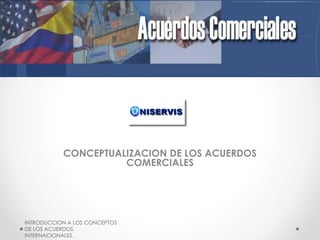 CONCEPTUALIZACION DE LOS ACUERDOS
COMERCIALES

INTRODUCCION A LOS CONCEPTOS
DE LOS ACUERDOS
INTERNACIONALES.

 