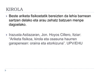 KIROLA
   Beste ariketa fisikoetatik bereizten da lehia barnean
    sartzen delako eta arau zehatz batzuen menpe
    dagoelako.

   Irazusta Astiazaran, Jon. Hoyos Cillero, Itziar:
    “Ariketa fisikoa, kirola eta osasuna haurren
    garapenean: oraina eta etorkizuna”. UPV/EHU
 
