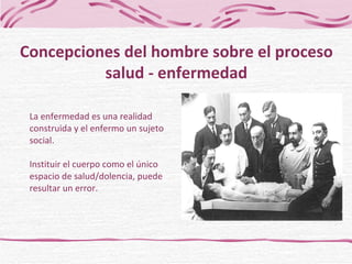 La enfermedad es una realidad construida y el enfermo un sujeto social. Instituir el cuerpo como el único espacio de salud/dolencia, puede resultar un error. Concepciones del hombre sobre el proceso salud - enfermedad 