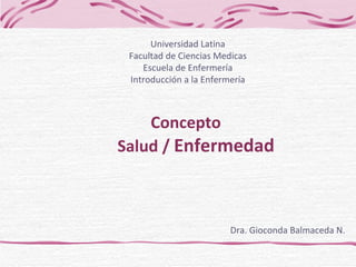 Concepto    Salud /  Enfermedad Dra. Gioconda Balmaceda N. Universidad Latina Facultad de Ciencias Medicas Escuela de Enfermería Introducción a la Enfermería 
